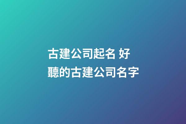 古建公司起名 好聽的古建公司名字-第1張-公司起名-玄機派
